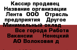 Кассир-продавец › Название организации ­ Лента, ООО › Отрасль предприятия ­ Другое › Минимальный оклад ­ 30 000 - Все города Работа » Вакансии   . Ненецкий АО,Волоковая д.